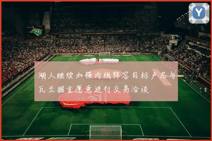 湖人继续加强内线阵容目标卢尼与瓦兰掘金愿意进行交易洽谈