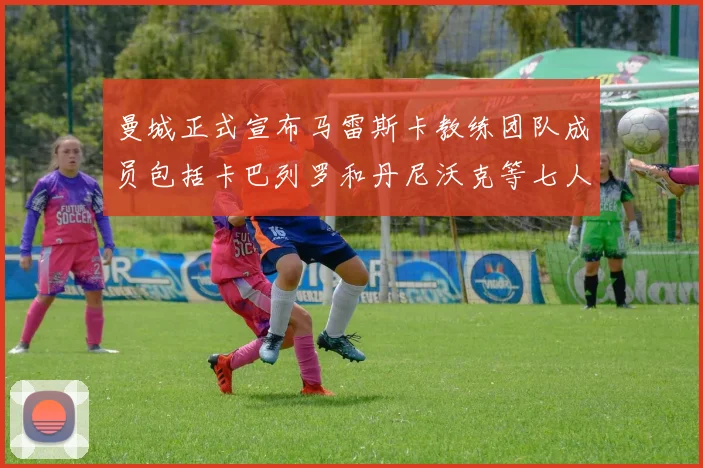 曼城正式宣布马雷斯卡教练团队成员包括卡巴列罗和丹尼沃克等七人加入