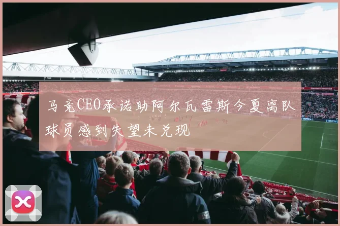 马竞CEO承诺助阿尔瓦雷斯今夏离队球员感到失望未兑现