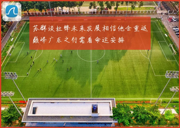 苏群谈杜锋未来发展相信他会重返巅峰广东之行需看命运安排