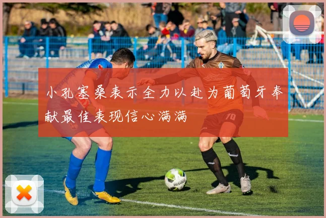 小孔塞桑表示全力以赴为葡萄牙奉献最佳表现信心满满