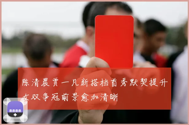 陈清晨贾一凡新搭档首秀默契提升女双争冠前景愈加清晰